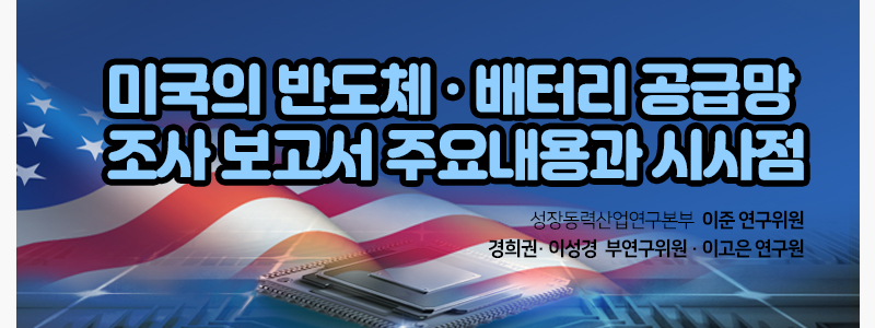 미국의 반도체 · 배터리 공급망 조사 보고서의 주요 내용과 시사점