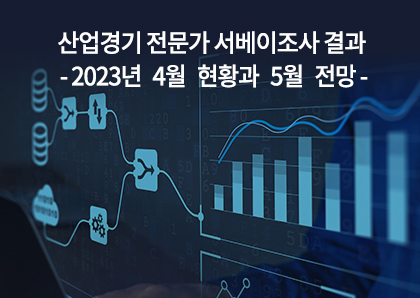 언론보도_산업경기 전문가 서베이조사결과(`23년 4월 현황과 5월 전망)
